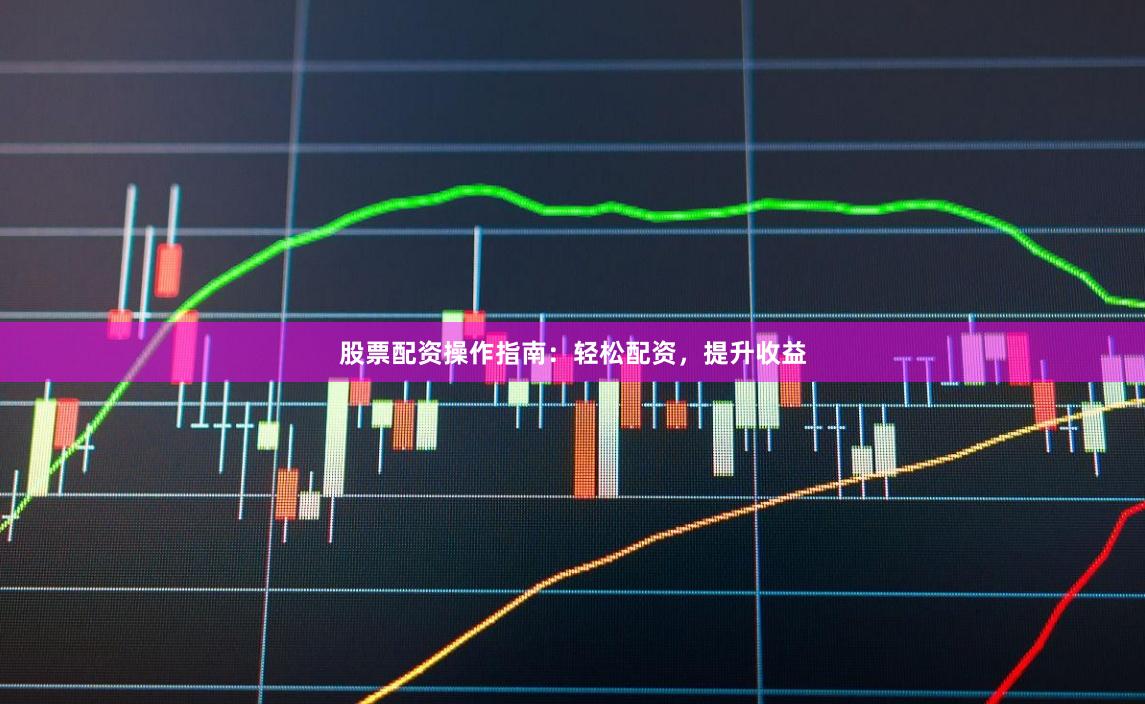 股票配資操作指南：輕松配資，提升收益